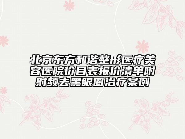 北京東方和諧整形醫(yī)療美容醫(yī)院價(jià)目表報(bào)價(jià)清單附射頻去黑眼圈治療案例
