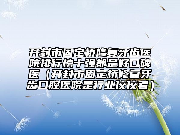 開封市固定橋修復(fù)牙齒醫(yī)院排行榜十強(qiáng)都是好口碑醫(yī)（開封市固定橋修復(fù)牙齒口腔醫(yī)院是行業(yè)佼佼者）