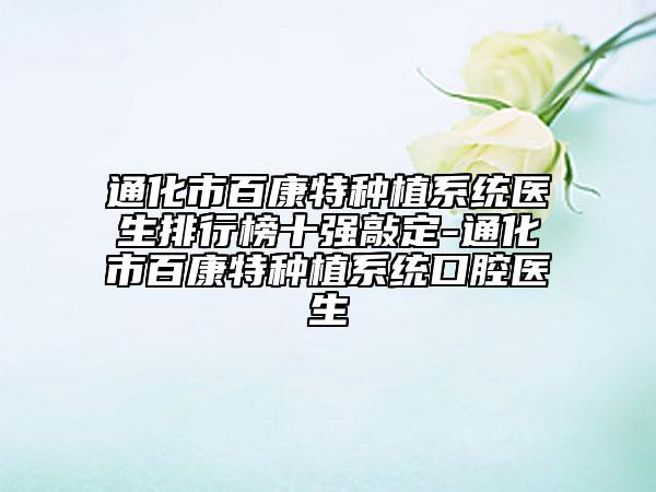 通化市百康特種植系統(tǒng)醫(yī)生排行榜十強(qiáng)敲定-通化市百康特種植系統(tǒng)口腔醫(yī)生