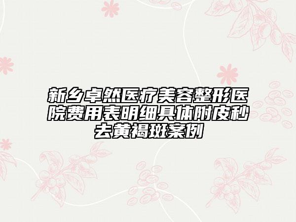 新鄉(xiāng)卓然醫(yī)療美容整形醫(yī)院費(fèi)用表明細(xì)具體附皮秒去黃褐斑案例