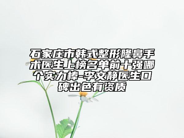 石家莊市韓式整形隆鼻手術(shù)醫(yī)生上榜名單前十強(qiáng)哪個實(shí)力棒-李文靜醫(yī)生口碑出色有資質(zhì)