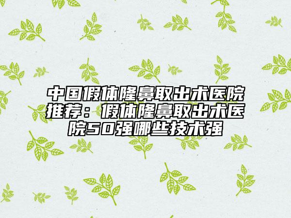 中國(guó)假體隆鼻取出術(shù)醫(yī)院推薦：假體隆鼻取出術(shù)醫(yī)院50強(qiáng)哪些技術(shù)強(qiáng)