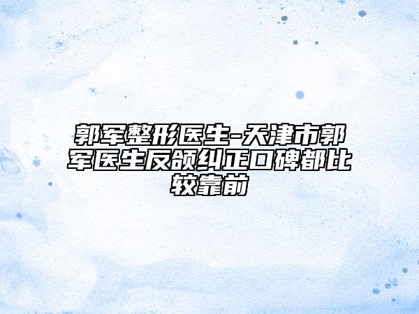 郭軍整形醫(yī)生-天津市郭軍醫(yī)生反頜糾正口碑都比較靠前