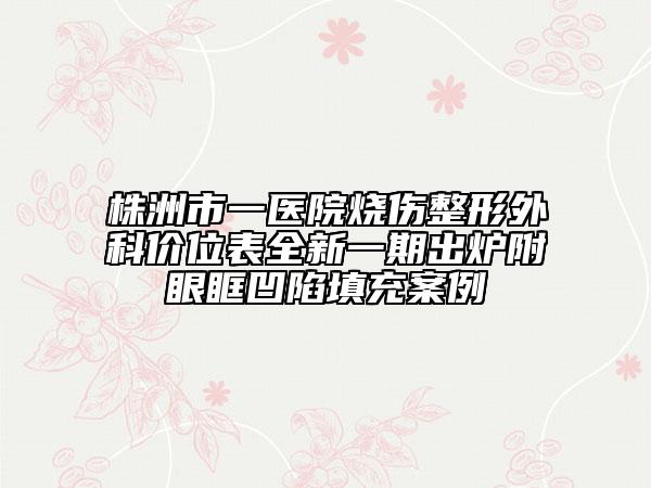 株洲市一醫(yī)院燒傷整形外科價(jià)位表全新一期出爐附眼眶凹陷填充案例