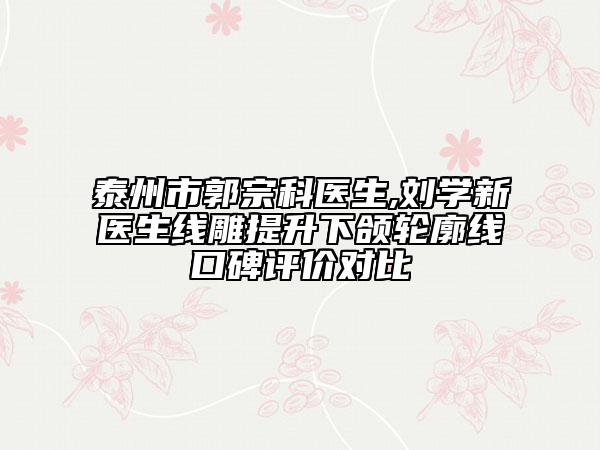 泰州市郭宗科醫(yī)生,劉學(xué)新醫(yī)生線雕提升下頜輪廓線口碑評(píng)價(jià)對(duì)比