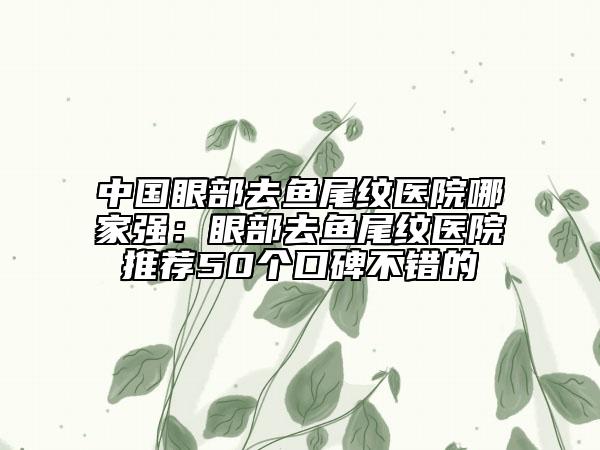 中國(guó)眼部去魚尾紋醫(yī)院哪家強(qiáng)：眼部去魚尾紋醫(yī)院推薦50個(gè)口碑不錯(cuò)的