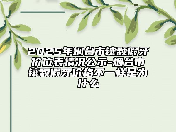 2025年煙臺(tái)市鑲顆假牙價(jià)位表情況公示-煙臺(tái)市鑲顆假牙價(jià)格不一樣是為什么