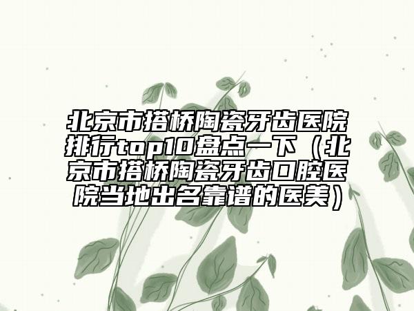 北京市搭橋陶瓷牙齒醫(yī)院排行top10盤點(diǎn)一下（北京市搭橋陶瓷牙齒口腔醫(yī)院當(dāng)?shù)爻雒孔V的醫(yī)美）