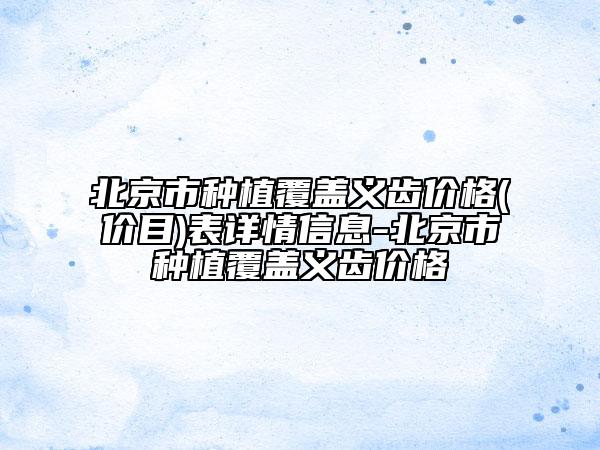 北京市種植覆蓋義齒價(jià)格(價(jià)目)表詳情信息-北京市種植覆蓋義齒價(jià)格