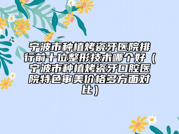 寧波市種植烤瓷牙醫(yī)院排行前十位整形技術(shù)哪個好（寧波市種植烤瓷牙口腔醫(yī)院特色審美價格多方面對比）