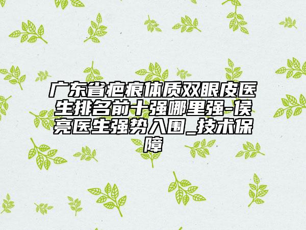 廣東省疤痕體質(zhì)雙眼皮醫(yī)生排名前十強哪里強-侯亮醫(yī)生強勢入圍_技術(shù)保障