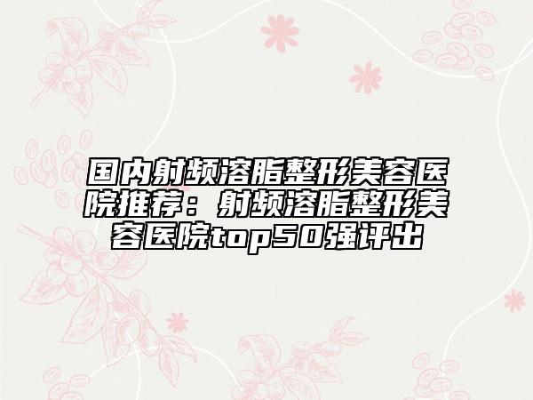 國內(nèi)射頻溶脂整形美容醫(yī)院推薦：射頻溶脂整形美容醫(yī)院top50強(qiáng)評(píng)出