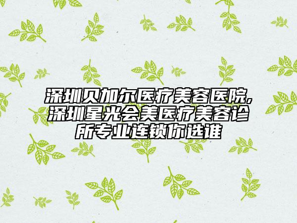 深圳貝加爾醫(yī)療美容醫(yī)院,深圳星光會(huì)美醫(yī)療美容診所專業(yè)連鎖你選誰