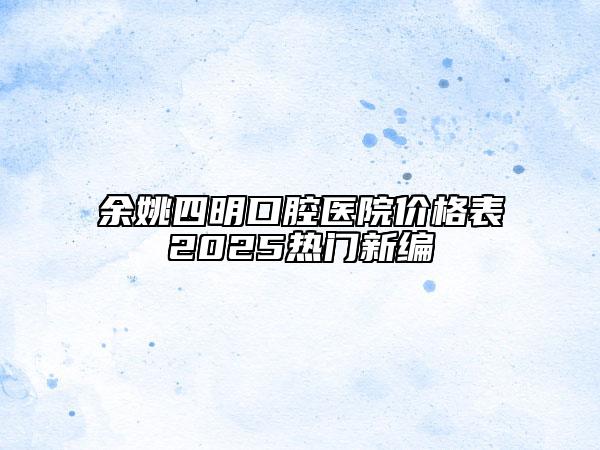余姚四明口腔醫(yī)院價(jià)格表2025熱門新編
