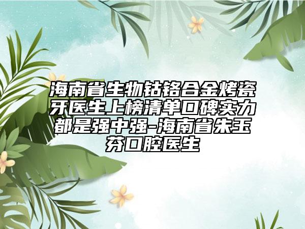 海南省生物鈷鉻合金烤瓷牙醫(yī)生上榜清單口碑實(shí)力都是強(qiáng)中強(qiáng)-海南省朱玉芬口腔醫(yī)生