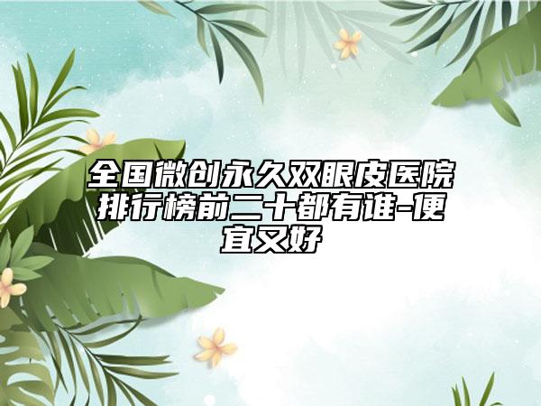 全國微創(chuàng)永久雙眼皮醫(yī)院排行榜前二十都有誰-便宜又好