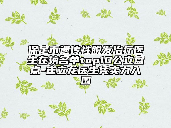 保定市遺傳性脫發(fā)治療醫(yī)生在榜名單top10公立盤點(diǎn)-崔立龍醫(yī)生憑實(shí)力入圍