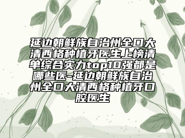 延邊朝鮮族自治州全口大清西格種植牙醫(yī)生上榜清單綜合實(shí)力top10強(qiáng)都是哪些醫(yī)-延邊朝鮮族自治州全口大清西格種植牙口腔醫(yī)生