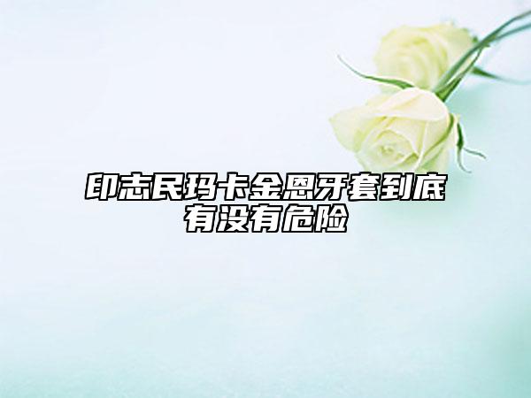 印志民瑪卡金恩牙套到底有沒有危險