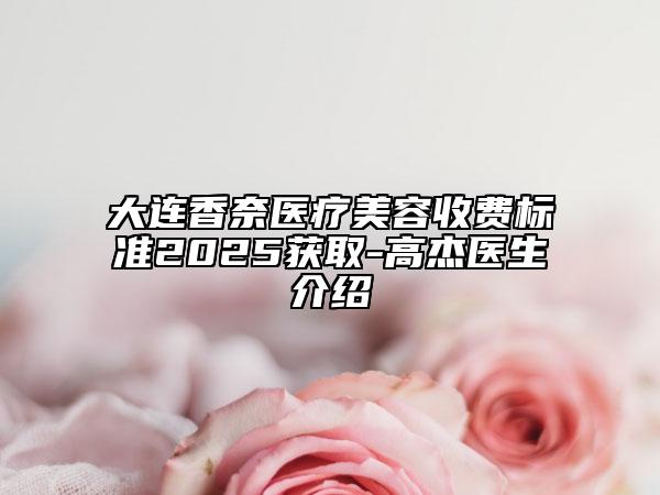 大連香奈醫(yī)療美容收費(fèi)標(biāo)準(zhǔn)2025獲取-高杰醫(yī)生介紹