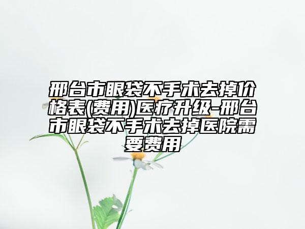 邢臺市眼袋不手術(shù)去掉價格表(費(fèi)用)醫(yī)療升級-邢臺市眼袋不手術(shù)去掉醫(yī)院需要費(fèi)用