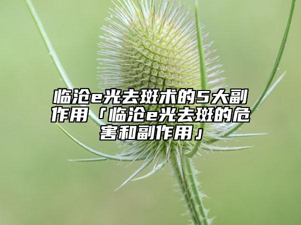 臨滄e光去斑術(shù)的5大副作用「臨滄e光去斑的危害和副作用」