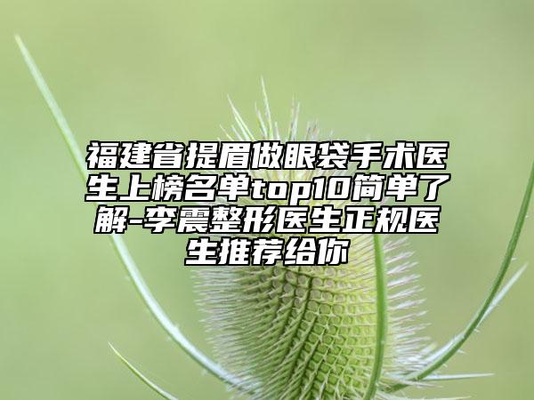 福建省提眉做眼袋手術(shù)醫(yī)生上榜名單top10簡單了解-李震整形醫(yī)生正規(guī)醫(yī)生推薦給你
