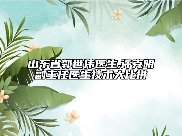 山東省郭世偉醫(yī)生,許克明副主任醫(yī)生技術(shù)大比拼