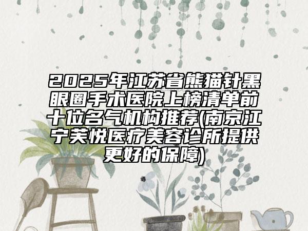 2025年江蘇省熊貓針黑眼圈手術(shù)醫(yī)院上榜清單前十位名氣機(jī)構(gòu)推薦(南京江寧芙悅醫(yī)療美容診所提供更好的保障)