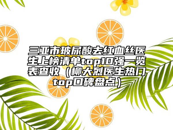 三亞市玻尿酸去紅血絲醫(yī)生上榜清單top10強(qiáng)一覽表查收（柳大烈醫(yī)生熱門top口碑盤點(diǎn)）