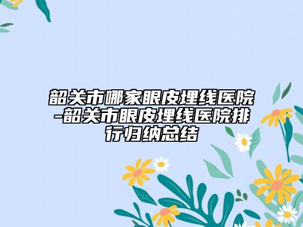 韶關(guān)市哪家眼皮埋線醫(yī)院-韶關(guān)市眼皮埋線醫(yī)院排行歸納總結(jié)