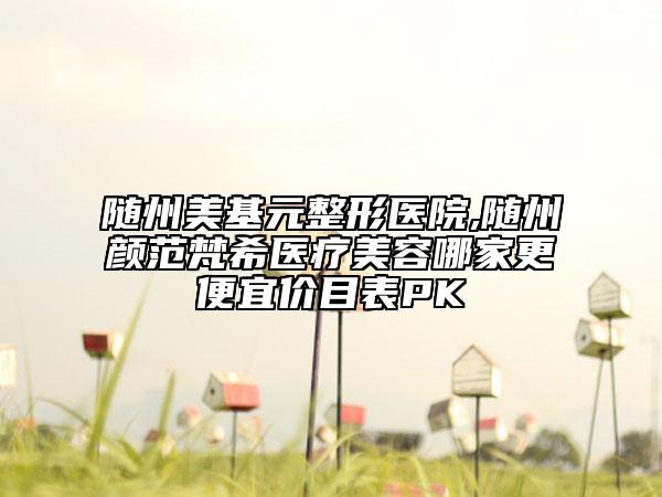 隨州美基元整形醫(yī)院,隨州顏范梵希醫(yī)療美容哪家更便宜價(jià)目表PK