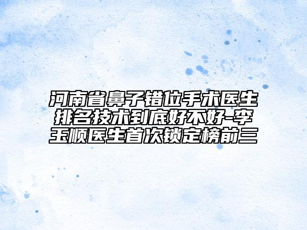 河南省鼻子錯(cuò)位手術(shù)醫(yī)生排名技術(shù)到底好不好-李玉順醫(yī)生首次鎖定榜前三