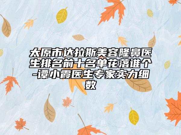 太原市達(dá)拉斯美容隆鼻醫(yī)生排名前十名單花落誰個(gè)-譚小霞醫(yī)生專家實(shí)力細(xì)數(shù)