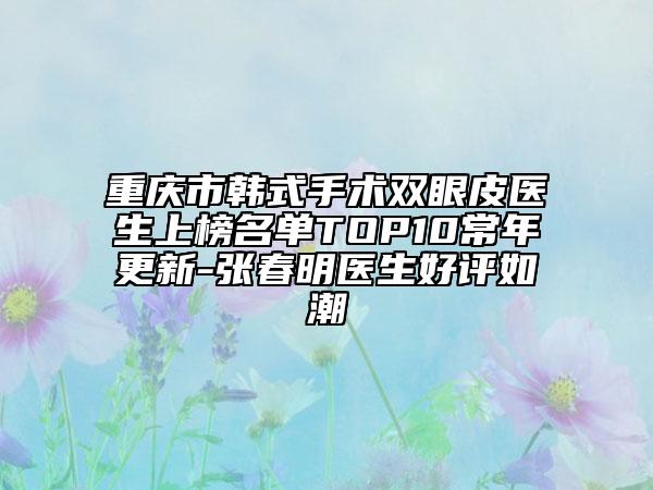 重慶市韓式手術(shù)雙眼皮醫(yī)生上榜名單TOP10常年更新-張春明醫(yī)生好評如潮