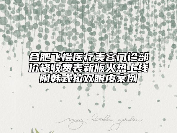 合肥飛橙醫(yī)療美容門(mén)診部?jī)r(jià)格收費(fèi)表新版火熱上線附韓式拉雙眼皮案例