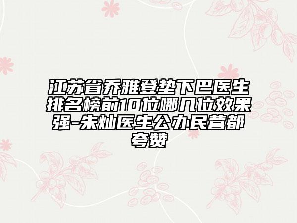 江蘇省喬雅登墊下巴醫(yī)生排名榜前10位哪幾位效果強(qiáng)-朱燦醫(yī)生公辦民營(yíng)都夸贊