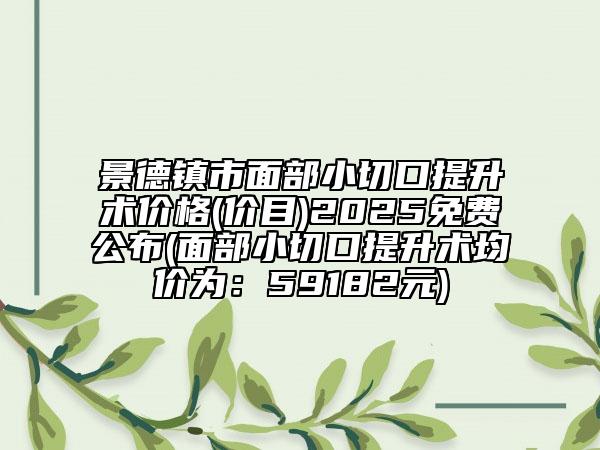景德鎮(zhèn)市面部小切口提升術(shù)價格(價目)2025免費公布(面部小切口提升術(shù)均價為：59182元)