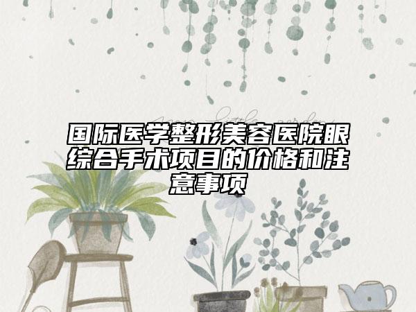 國際醫(yī)學(xué)整形美容醫(yī)院眼綜合手術(shù)項目的價格和注意事項