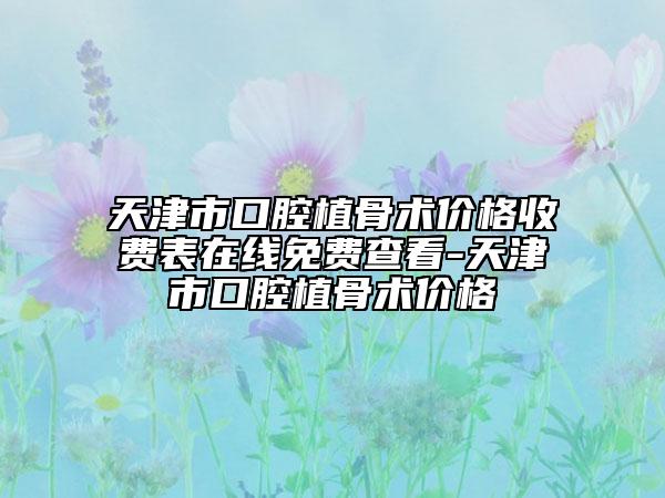 天津市口腔植骨術(shù)價(jià)格收費(fèi)表在線免費(fèi)查看-天津市口腔植骨術(shù)價(jià)格