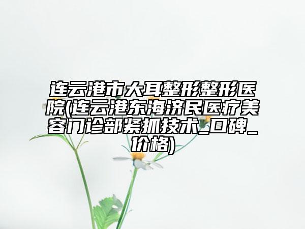 連云港市大耳整形整形醫(yī)院(連云港東海濟民醫(yī)療美容門診部緊抓技術(shù)_口碑_價格)