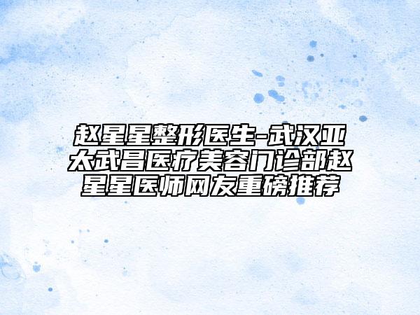 趙星星整形醫(yī)生-武漢亞太武昌醫(yī)療美容門(mén)診部趙星星醫(yī)師網(wǎng)友重磅推薦