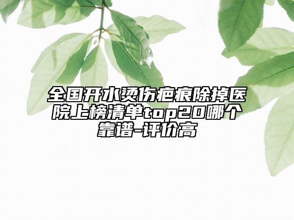 全國開水燙傷疤痕除掉醫(yī)院上榜清單top20哪個(gè)靠譜-評價(jià)高