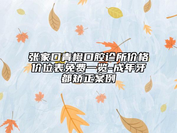 張家口青橙口腔診所價格價位表免費一覽-成年牙都矯正案例