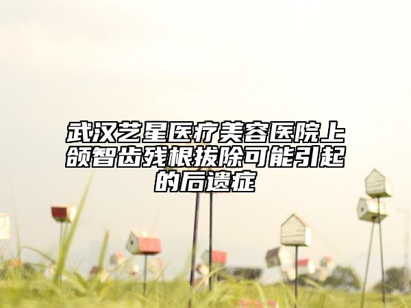 武漢藝星醫(yī)療美容醫(yī)院上頜智齒殘根拔除可能引起的后遺癥