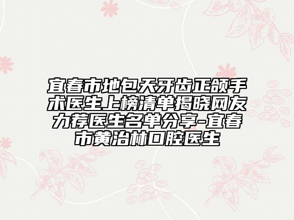 宜春市地包天牙齒正頜手術(shù)醫(yī)生上榜清單揭曉網(wǎng)友力薦醫(yī)生名單分享-宜春市黃治林口腔醫(yī)生