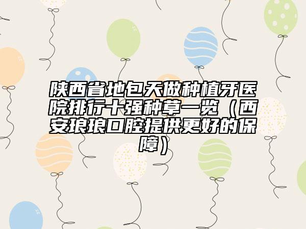 陜西省地包天做種植牙醫(yī)院排行十強種草一覽（西安瑯瑯口腔提供更好的保障）
