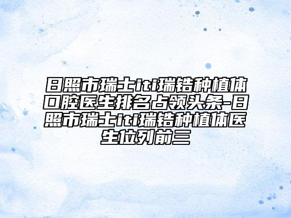 日照市瑞士iti瑞鋯種植體口腔醫(yī)生排名占領(lǐng)頭條-日照市瑞士iti瑞鋯種植體醫(yī)生位列前三