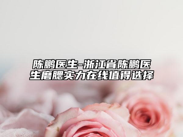 陳鵬醫(yī)生-浙江省陳鵬醫(yī)生磨腮實力在線值得選擇