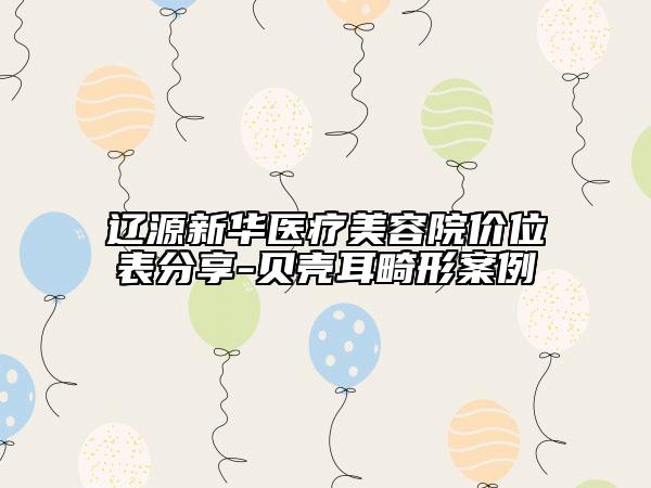 遼源新華醫(yī)療美容院價位表分享-貝殼耳畸形案例